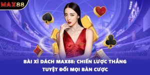 Bài Xì Dách Max88: Chiến Lược Thắng Tuyệt Đối Mọi Bàn Cược