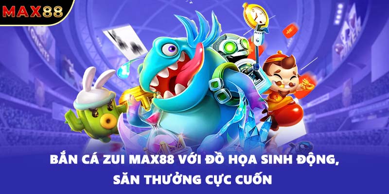 Bắn cá ZUI MAX88 với đồ họa sinh động, săn thưởng cực cuốn 