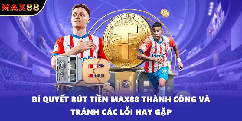 Bí quyết rút tiền MAX88 thành công và tránh các lỗi hay gặp