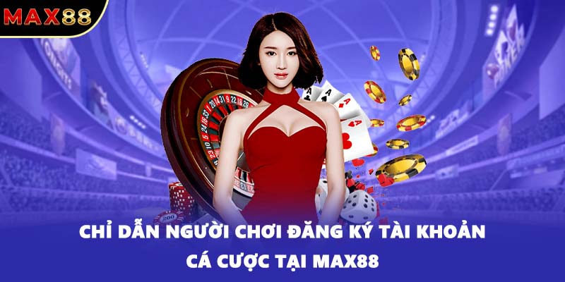 Chỉ dẫn người chơi đăng ký tài khoản cá cược tại MAX88