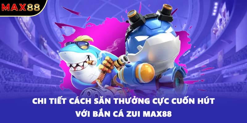 Chi tiết cách săn thưởng cực cuốn hút với bắn cá ZUI MAX88