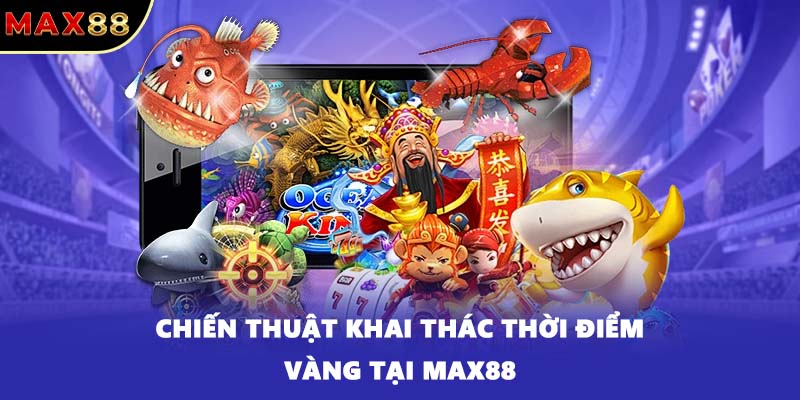 Chiến thuật khai thác thời điểm vàng tại Max88