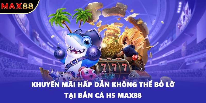 Khuyến mãi hấp dẫn không thể bỏ lỡ tại bắn cá H5 MAX88