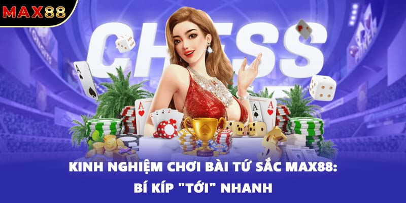 Kinh Nghiệm Chơi Bài Tứ Sắc Max88: Bí Kíp "Tới" Nhanh