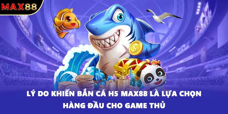 Lý do khiến bắn cá H5 MAX88 là lựa chọn hàng đầu cho game thủ