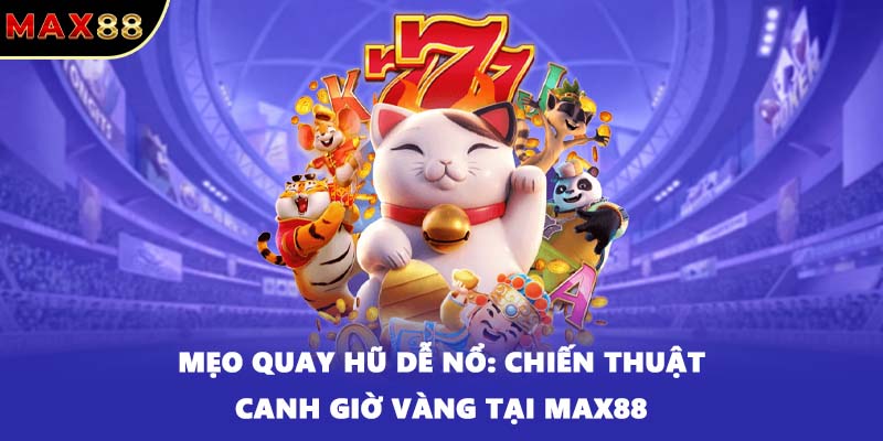 Mẹo quay hũ dễ nổ: Chiến thuật canh giờ vàng tại MAX88