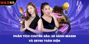 Phân tích chuyên sâu: So sánh MAX88 và SKY88 toàn diện