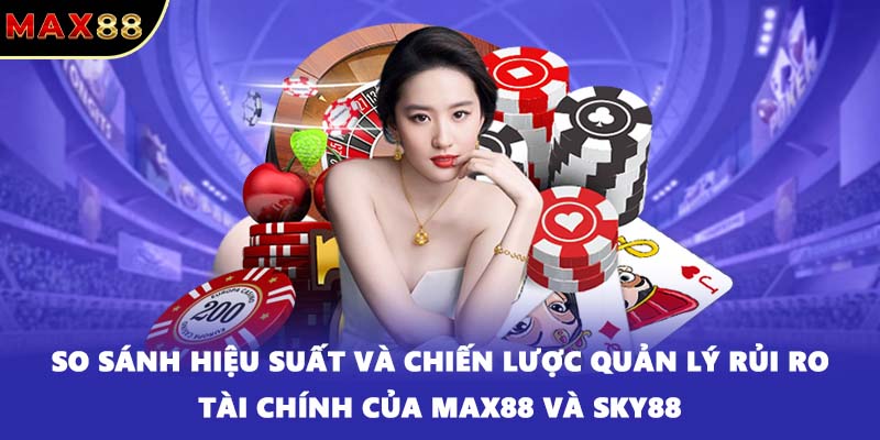 So sánh hiệu suất và chiến lược quản lý rủi ro tài chính của MAX88 và SKY88