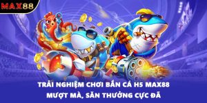 Trải nghiệm chơi bắn cá H5 MAX88 mượt mà, săn thưởng cực đã