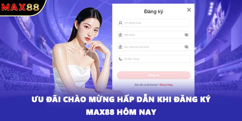 Ưu đãi chào mừng hấp dẫn khi đăng ký MAX88 hôm nay